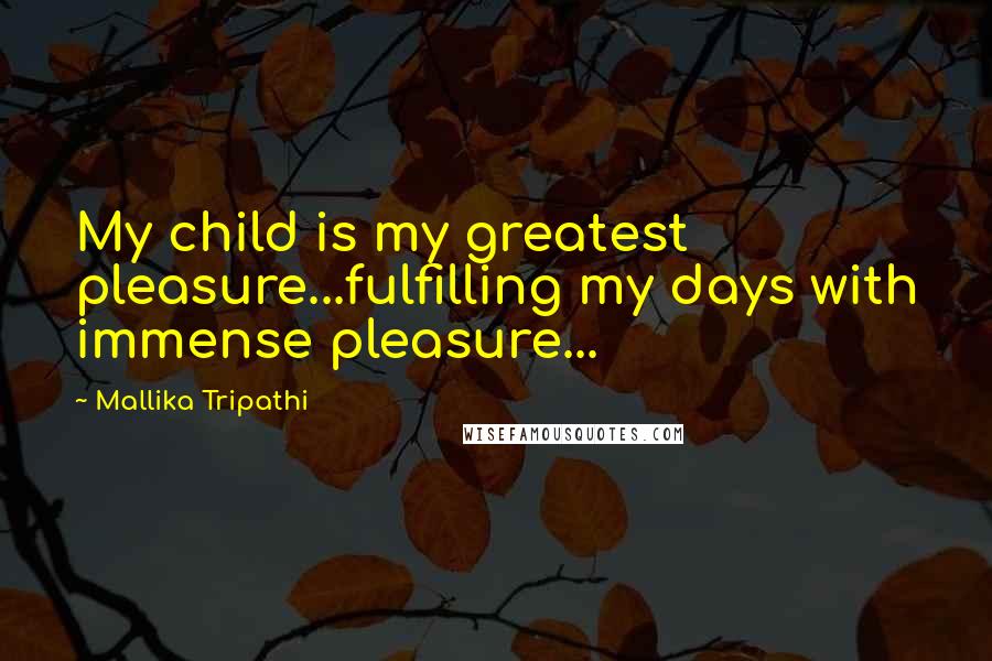 Mallika Tripathi Quotes: My child is my greatest pleasure...fulfilling my days with immense pleasure...