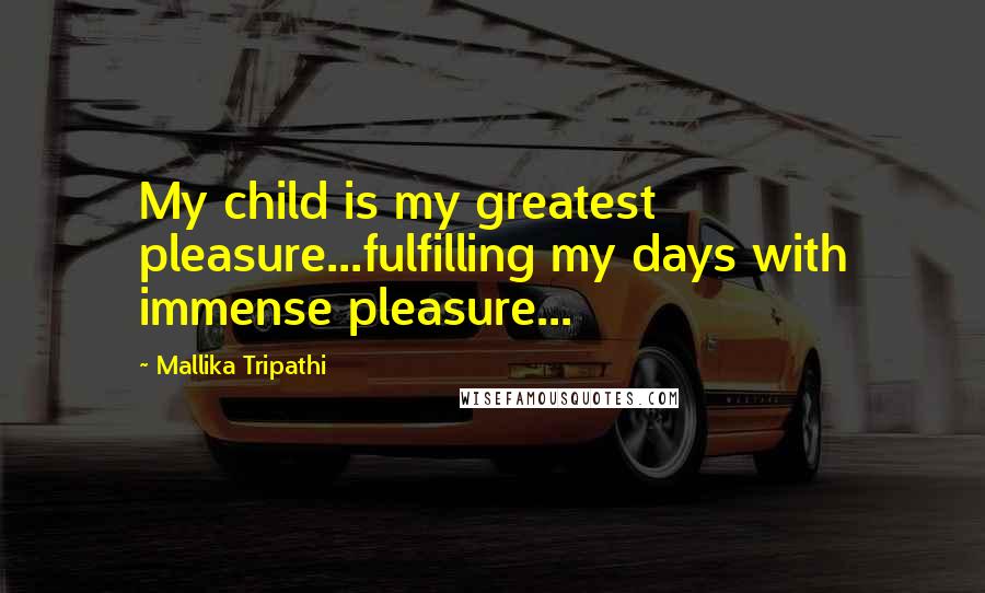 Mallika Tripathi Quotes: My child is my greatest pleasure...fulfilling my days with immense pleasure...