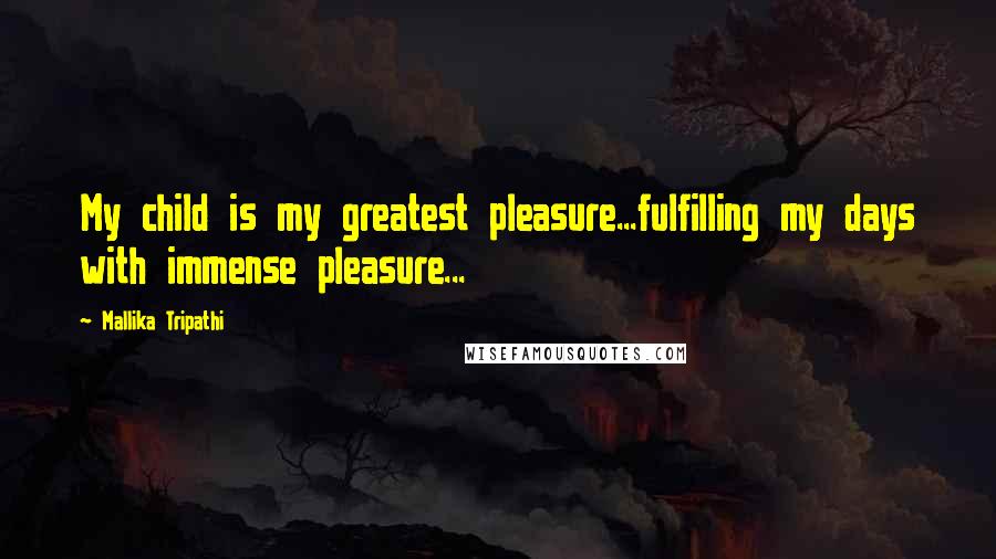 Mallika Tripathi Quotes: My child is my greatest pleasure...fulfilling my days with immense pleasure...