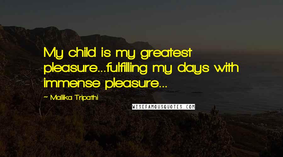 Mallika Tripathi Quotes: My child is my greatest pleasure...fulfilling my days with immense pleasure...