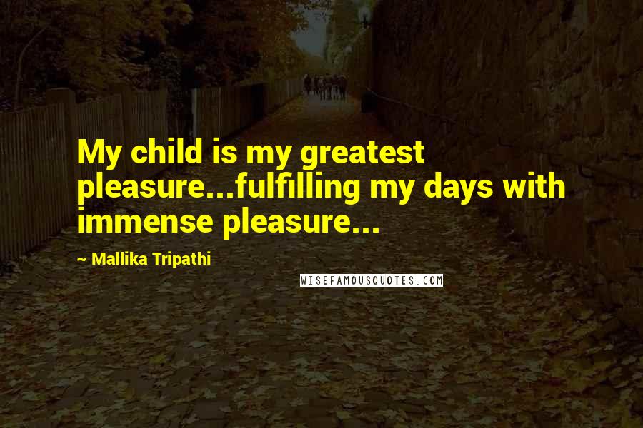 Mallika Tripathi Quotes: My child is my greatest pleasure...fulfilling my days with immense pleasure...