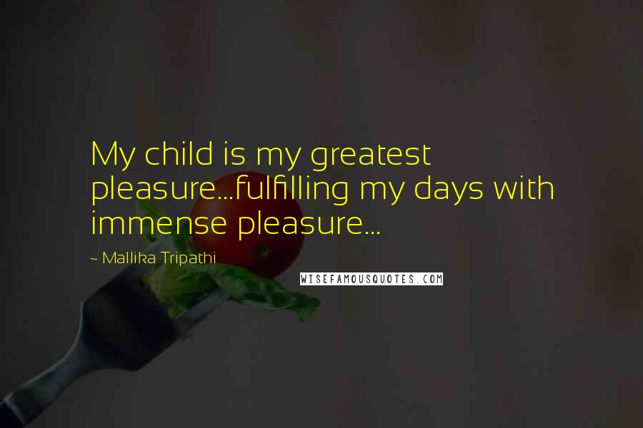 Mallika Tripathi Quotes: My child is my greatest pleasure...fulfilling my days with immense pleasure...