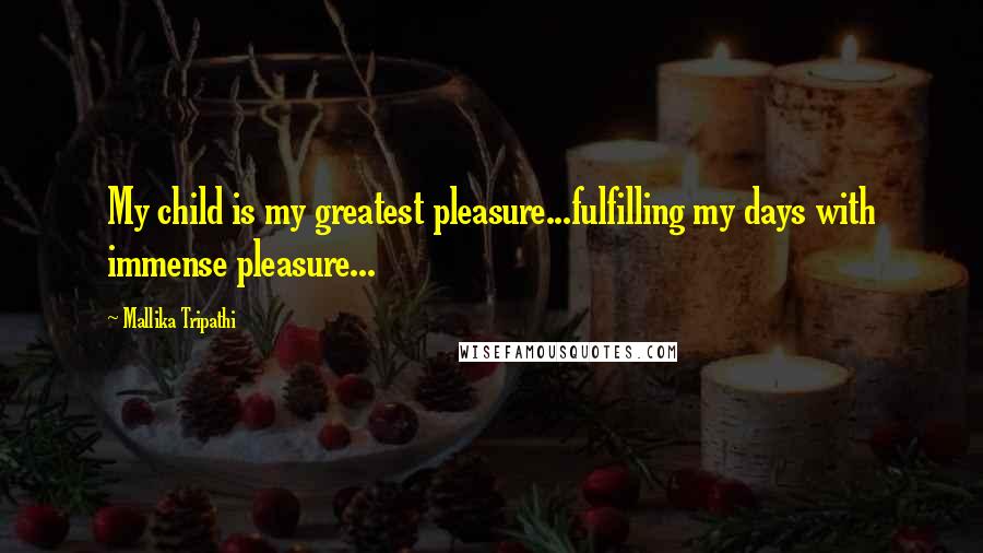 Mallika Tripathi Quotes: My child is my greatest pleasure...fulfilling my days with immense pleasure...