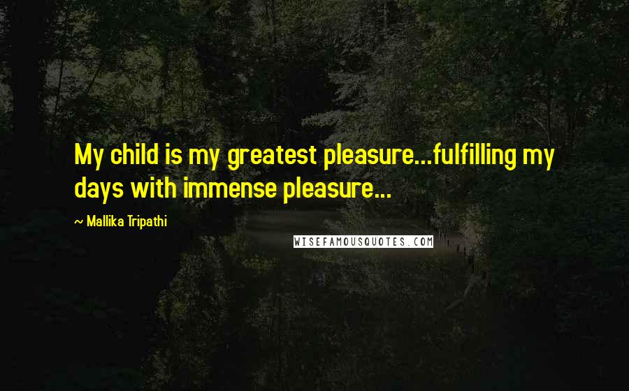 Mallika Tripathi Quotes: My child is my greatest pleasure...fulfilling my days with immense pleasure...