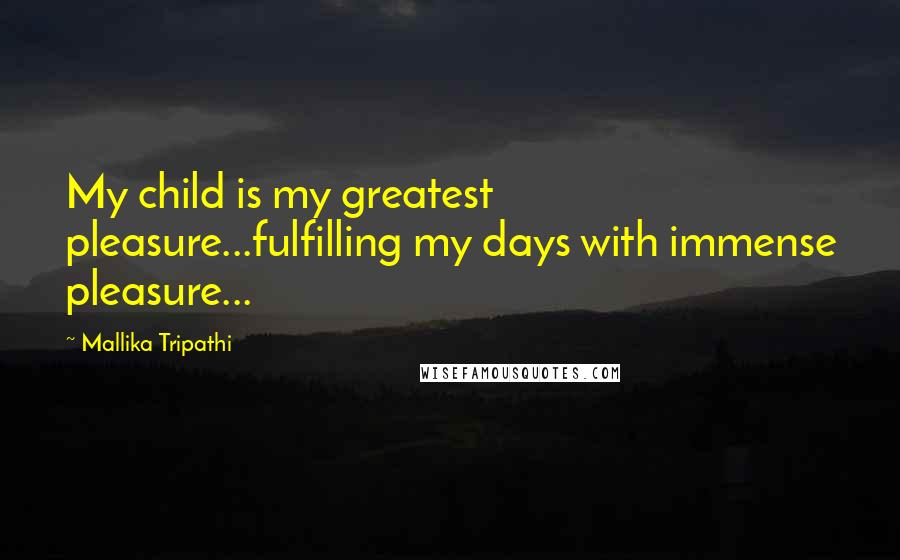 Mallika Tripathi Quotes: My child is my greatest pleasure...fulfilling my days with immense pleasure...