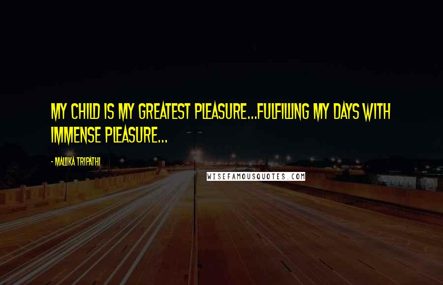 Mallika Tripathi Quotes: My child is my greatest pleasure...fulfilling my days with immense pleasure...