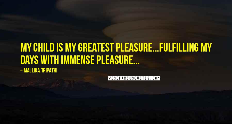 Mallika Tripathi Quotes: My child is my greatest pleasure...fulfilling my days with immense pleasure...