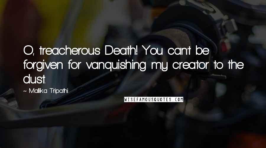 Mallika Tripathi Quotes: O, treacherous Death! You can't be forgiven for vanquishing my creator to the dust.