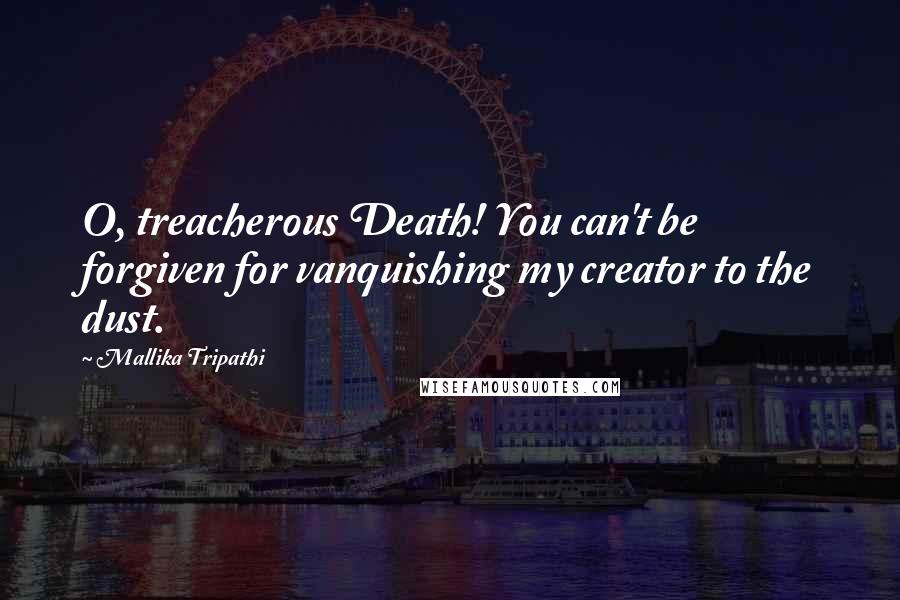 Mallika Tripathi Quotes: O, treacherous Death! You can't be forgiven for vanquishing my creator to the dust.