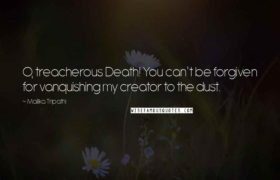 Mallika Tripathi Quotes: O, treacherous Death! You can't be forgiven for vanquishing my creator to the dust.