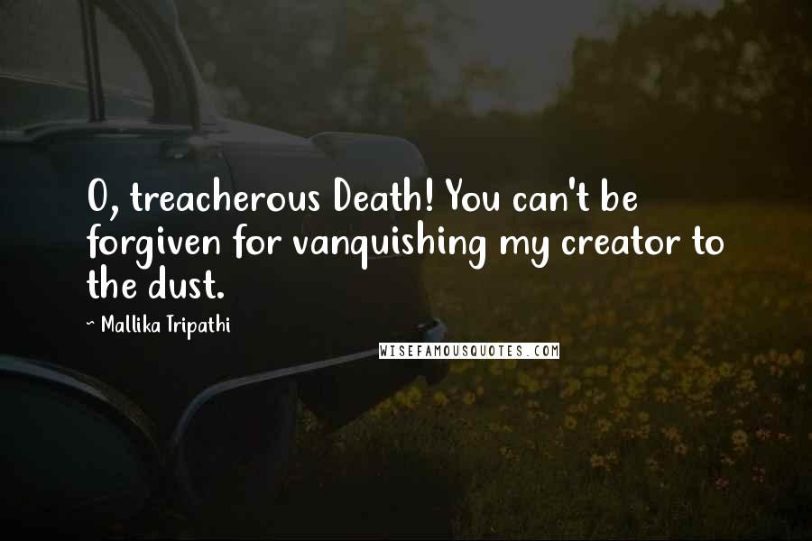 Mallika Tripathi Quotes: O, treacherous Death! You can't be forgiven for vanquishing my creator to the dust.