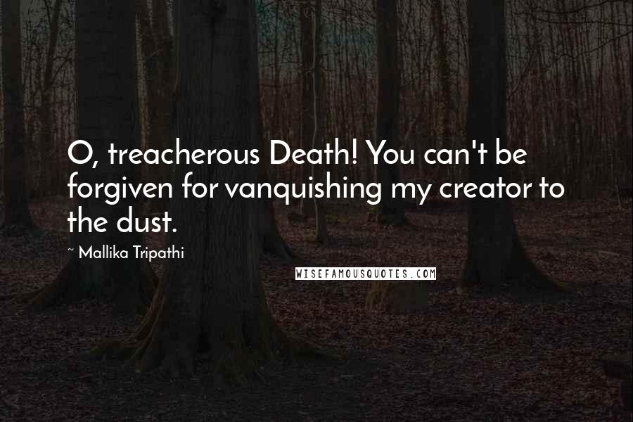 Mallika Tripathi Quotes: O, treacherous Death! You can't be forgiven for vanquishing my creator to the dust.