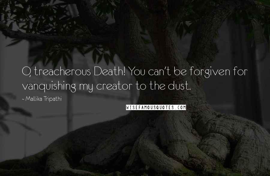 Mallika Tripathi Quotes: O, treacherous Death! You can't be forgiven for vanquishing my creator to the dust.