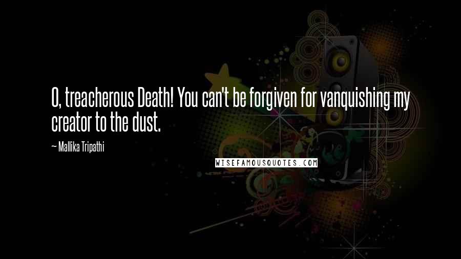 Mallika Tripathi Quotes: O, treacherous Death! You can't be forgiven for vanquishing my creator to the dust.