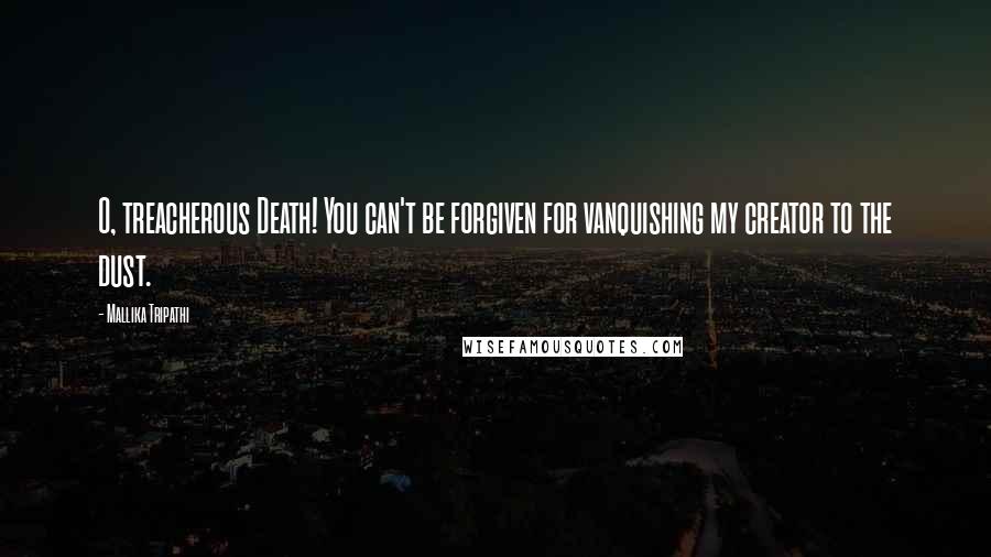 Mallika Tripathi Quotes: O, treacherous Death! You can't be forgiven for vanquishing my creator to the dust.