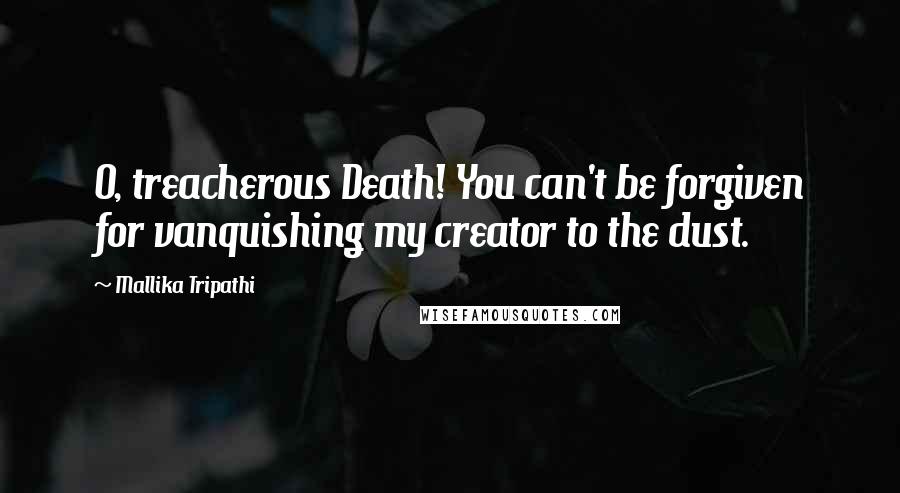 Mallika Tripathi Quotes: O, treacherous Death! You can't be forgiven for vanquishing my creator to the dust.