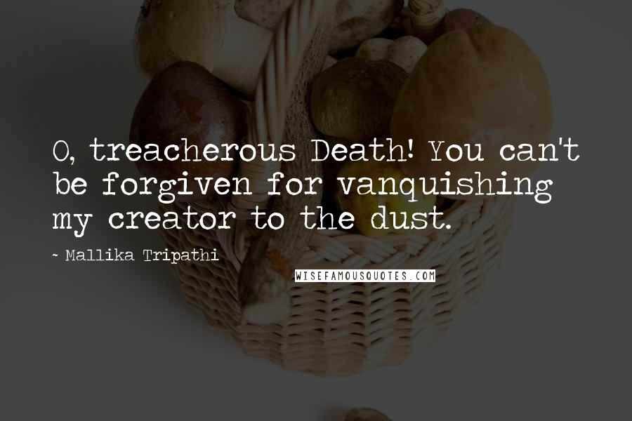 Mallika Tripathi Quotes: O, treacherous Death! You can't be forgiven for vanquishing my creator to the dust.