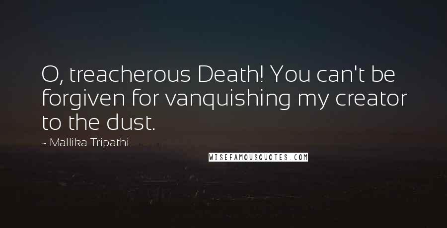 Mallika Tripathi Quotes: O, treacherous Death! You can't be forgiven for vanquishing my creator to the dust.