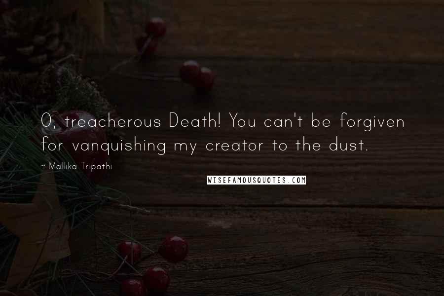 Mallika Tripathi Quotes: O, treacherous Death! You can't be forgiven for vanquishing my creator to the dust.