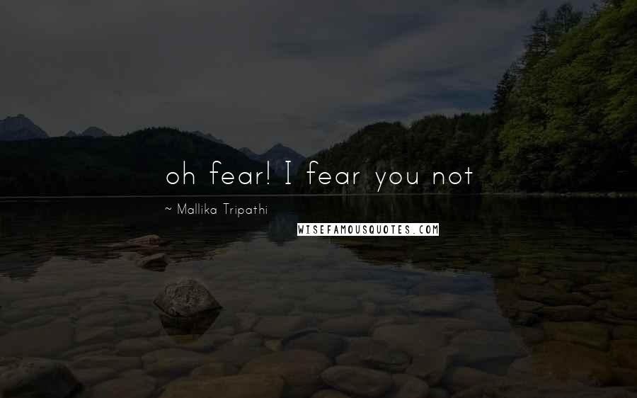 Mallika Tripathi Quotes: oh fear! I fear you not