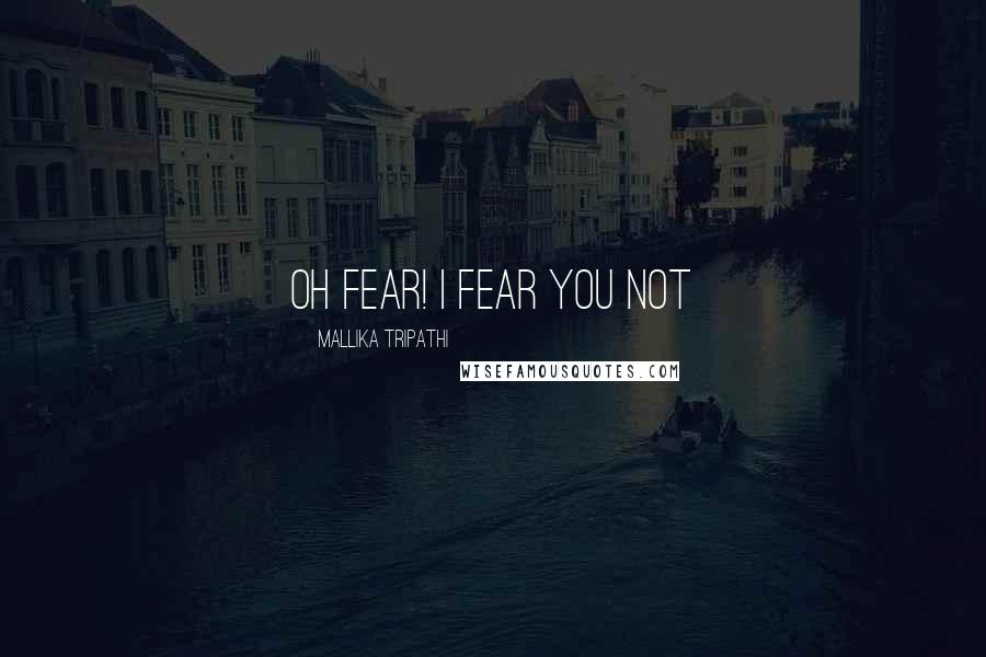 Mallika Tripathi Quotes: oh fear! I fear you not