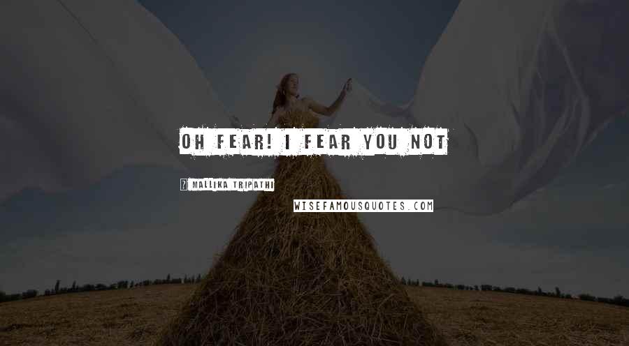 Mallika Tripathi Quotes: oh fear! I fear you not