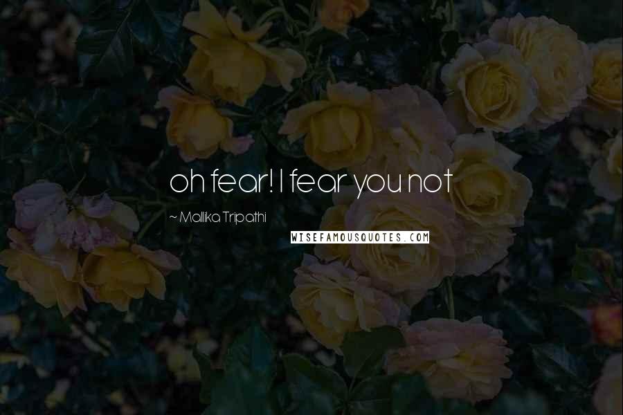 Mallika Tripathi Quotes: oh fear! I fear you not