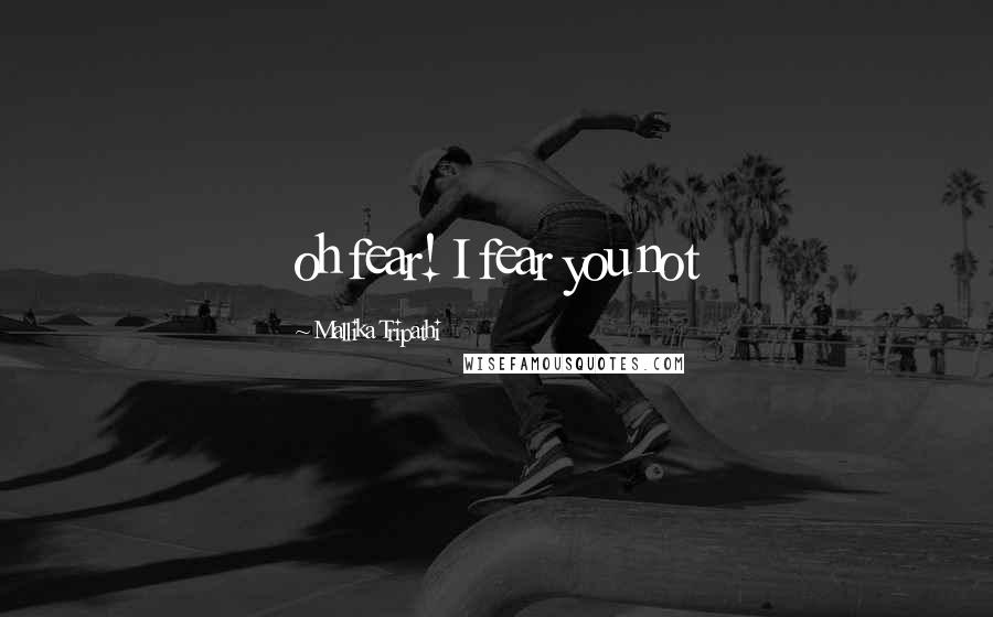 Mallika Tripathi Quotes: oh fear! I fear you not