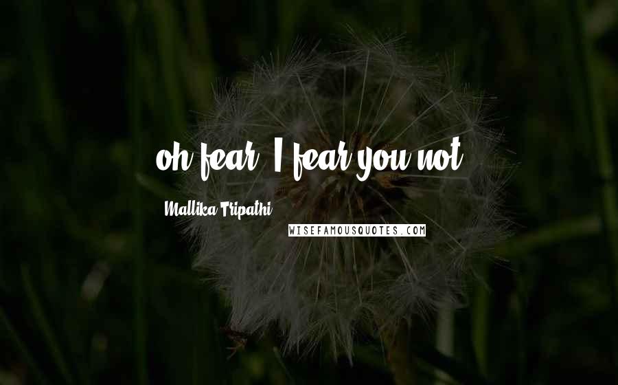 Mallika Tripathi Quotes: oh fear! I fear you not