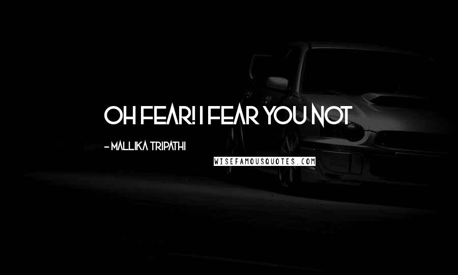 Mallika Tripathi Quotes: oh fear! I fear you not