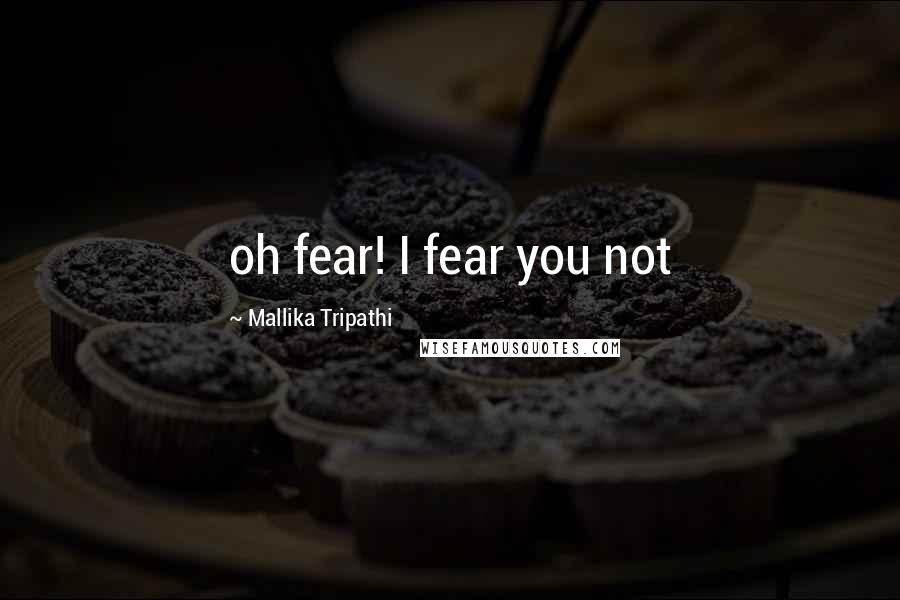 Mallika Tripathi Quotes: oh fear! I fear you not