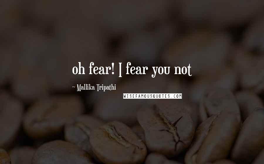 Mallika Tripathi Quotes: oh fear! I fear you not