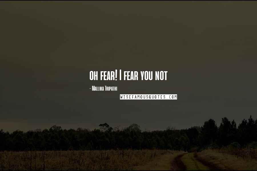 Mallika Tripathi Quotes: oh fear! I fear you not