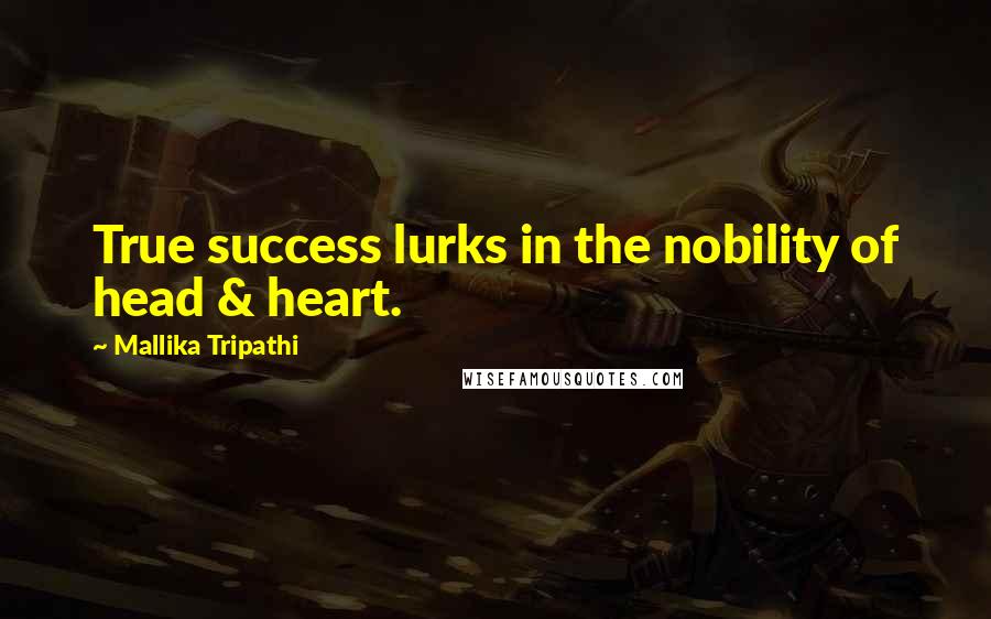 Mallika Tripathi Quotes: True success lurks in the nobility of head & heart.
