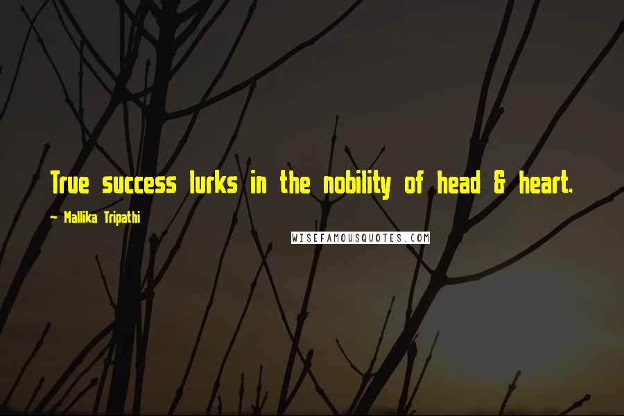 Mallika Tripathi Quotes: True success lurks in the nobility of head & heart.