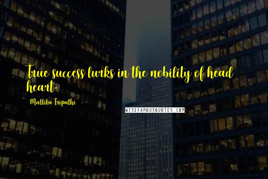 Mallika Tripathi Quotes: True success lurks in the nobility of head & heart.
