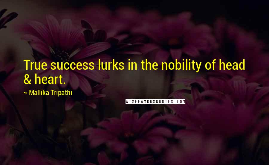 Mallika Tripathi Quotes: True success lurks in the nobility of head & heart.
