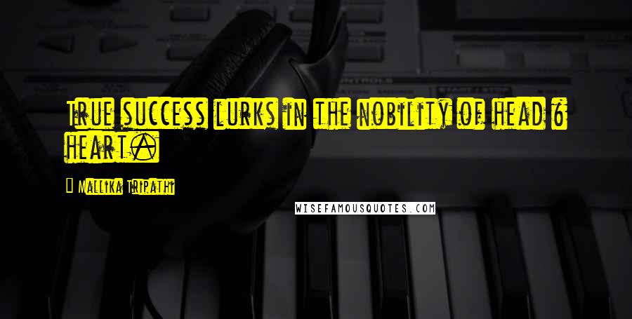 Mallika Tripathi Quotes: True success lurks in the nobility of head & heart.