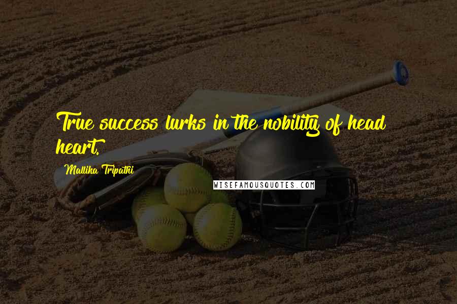 Mallika Tripathi Quotes: True success lurks in the nobility of head & heart.