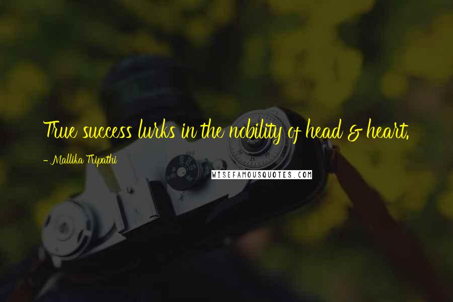 Mallika Tripathi Quotes: True success lurks in the nobility of head & heart.