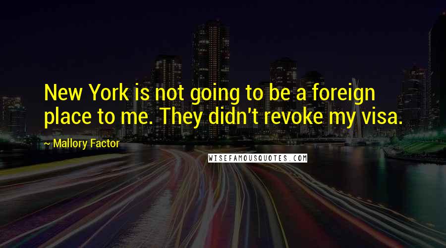 Mallory Factor Quotes: New York is not going to be a foreign place to me. They didn't revoke my visa.