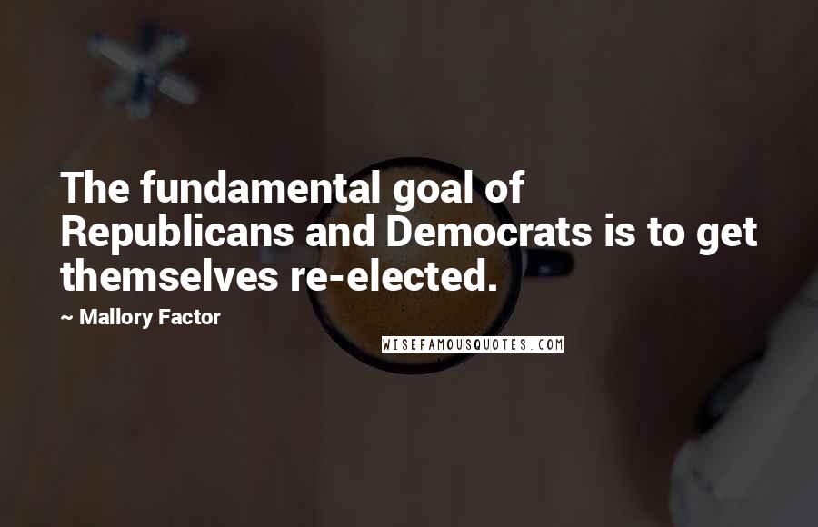 Mallory Factor Quotes: The fundamental goal of Republicans and Democrats is to get themselves re-elected.