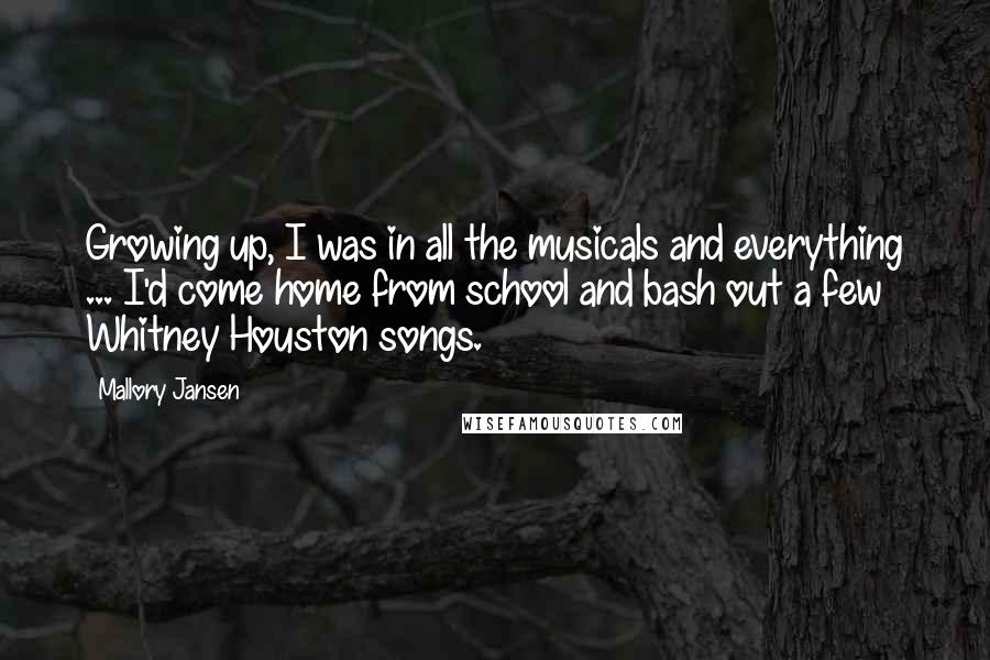 Mallory Jansen Quotes: Growing up, I was in all the musicals and everything ... I'd come home from school and bash out a few Whitney Houston songs.