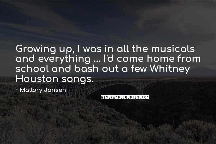 Mallory Jansen Quotes: Growing up, I was in all the musicals and everything ... I'd come home from school and bash out a few Whitney Houston songs.