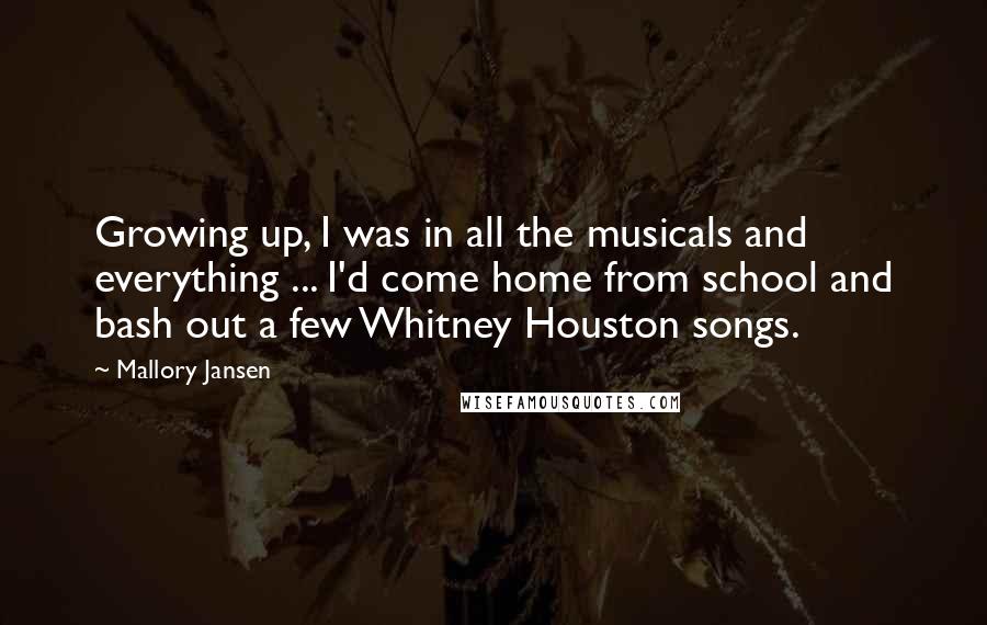 Mallory Jansen Quotes: Growing up, I was in all the musicals and everything ... I'd come home from school and bash out a few Whitney Houston songs.