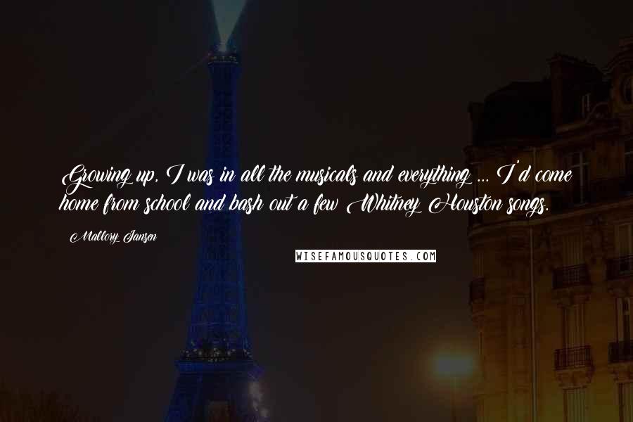 Mallory Jansen Quotes: Growing up, I was in all the musicals and everything ... I'd come home from school and bash out a few Whitney Houston songs.