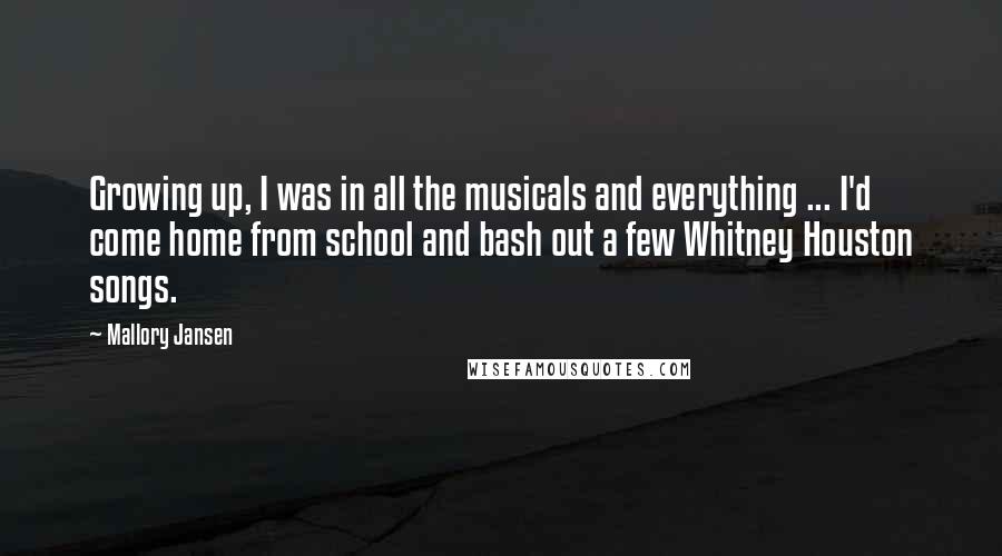 Mallory Jansen Quotes: Growing up, I was in all the musicals and everything ... I'd come home from school and bash out a few Whitney Houston songs.
