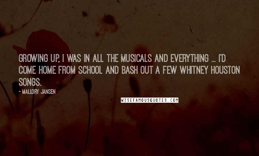 Mallory Jansen Quotes: Growing up, I was in all the musicals and everything ... I'd come home from school and bash out a few Whitney Houston songs.