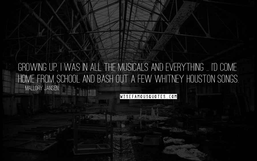 Mallory Jansen Quotes: Growing up, I was in all the musicals and everything ... I'd come home from school and bash out a few Whitney Houston songs.