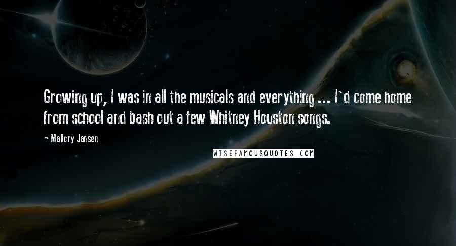Mallory Jansen Quotes: Growing up, I was in all the musicals and everything ... I'd come home from school and bash out a few Whitney Houston songs.